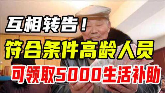 6月份,符合条件的高龄人员可以领到5000元生活补助,请转告家人