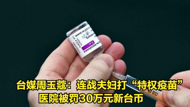 台媒周玉蔻:连战夫妇打“特权疫苗”,医院被罚30万元新台币