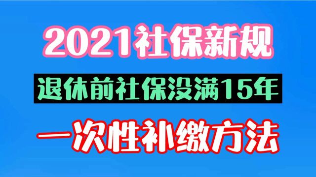 社保一次性补缴方法,2021新规!退休前社保没满15年社保补缴攻略