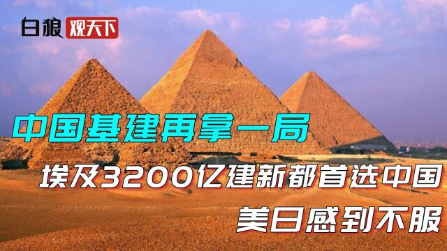 中国基建再拿一局,埃及3200亿建新都首选中国,美日感到不服!