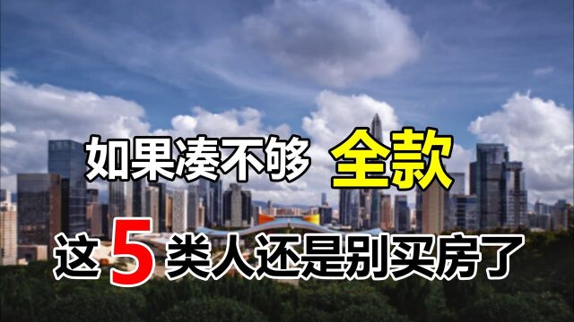 如果凑不够全款,这5类人还是别买房了,房贷审批难通过