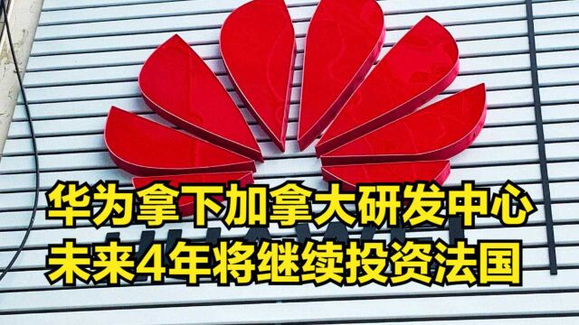 以德报怨!华为拿下加拿大7个研发中心,未来4年将继续投资法国