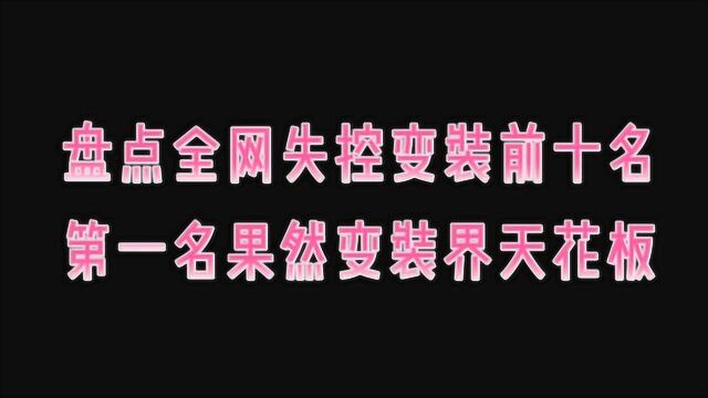 盘点全网失控变装前十名,第一名果然是变装界天花板