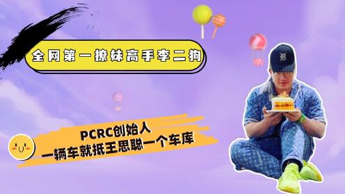 全网第一撩妹高手李二狗,pcrc创始人,一辆车就抵王思聪一个车库