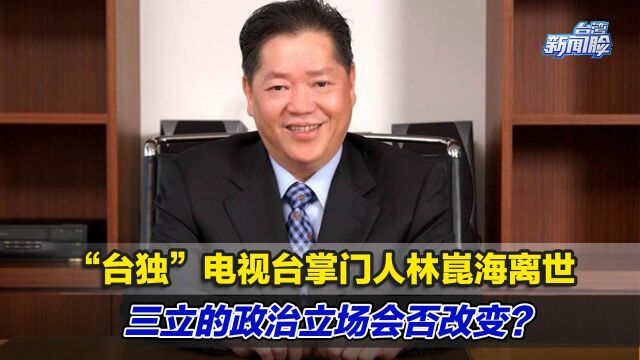 “台独”电视台掌门人林崑海离世,三立的政治立场会否改变?