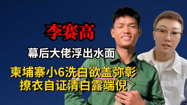 李赛高幕后大佬浮出水面,柬埔寨小6洗白欲盖弥彰,撩衣自证清白露端倪