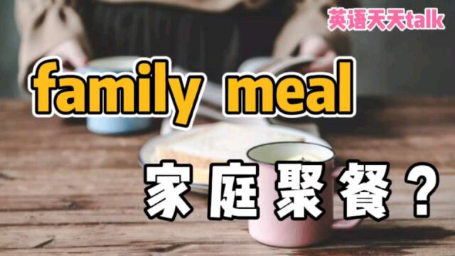 原来family meal不是“家庭聚餐”, working meal也不是“工作餐”