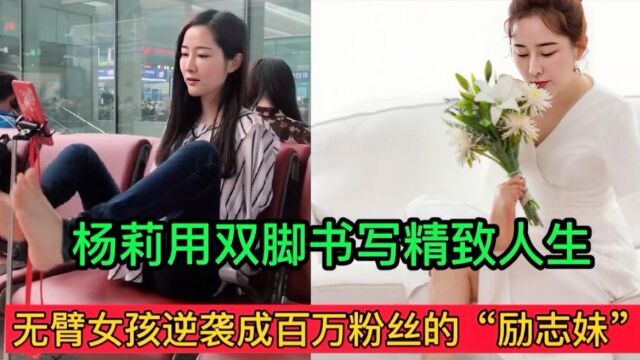 无臂女孩杨莉逆袭成百万粉丝的“励志妹”,她用双脚书写精致人生