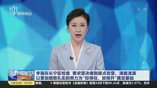 李强在长宁区检查 要求坚决做到拔点攻坚、清面清源 以更加细致扎实的努力为“控得住、放得开”奠定基础