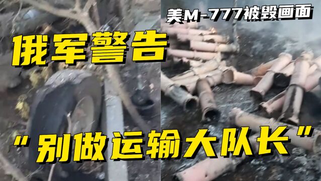 M777被定点轰炸,零件散落一地!俄军警告:别再当“运输大队长”