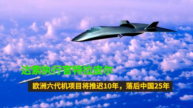 达索执行官特拉皮尔:欧洲六代机项目将推迟10年,落后中国25年