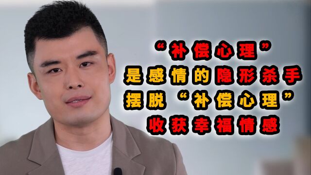 “补偿心理”是感情的隐形杀手,摆脱“补偿心理”,收获幸福情感