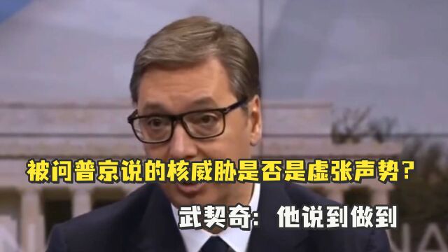 被问普京说的核威胁是否是虚张声势?武契奇:他说到做到