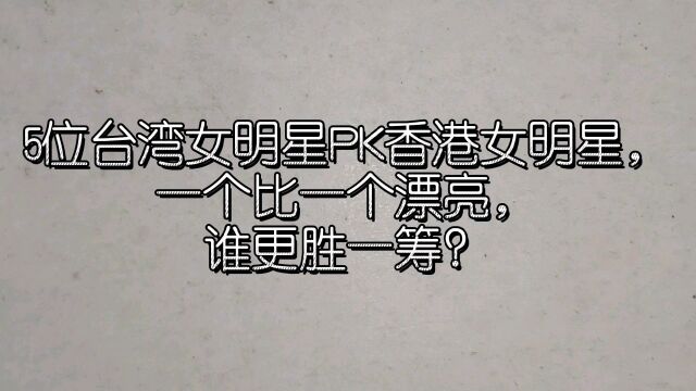 5位台湾女明星PK香港女明星,一个比一个漂亮,谁更胜一筹?