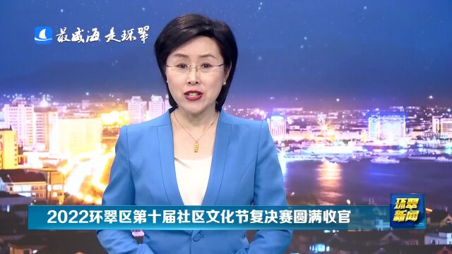 2022环翠区第十届社区文化节复决赛圆满收官