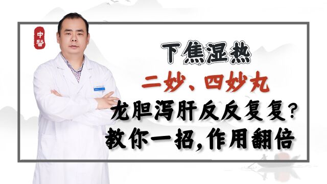 下焦湿热,二妙、四妙丸、龙胆泻肝反反复复?教你一招,作用翻倍