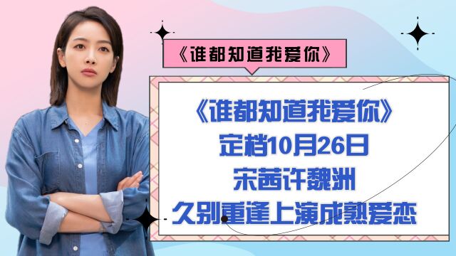 《谁都知道我爱你》定档10月26日,宋茜许魏洲久别重逢,上演成熟爱恋