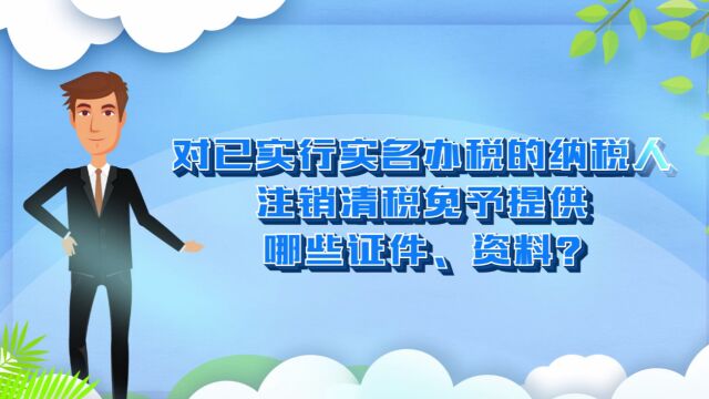 对已实行实名办税的纳税人,注销清税免予提供哪些证件、资料?