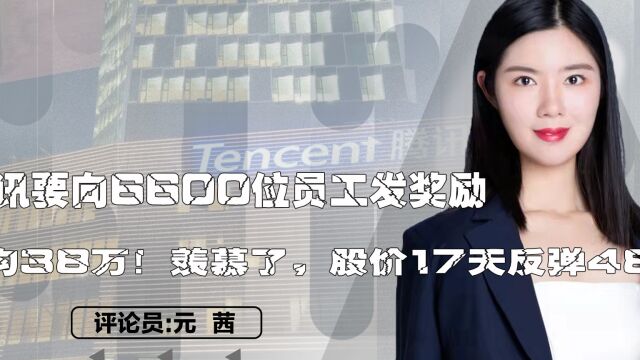 腾讯要向6600位员工发奖励?人均38万!羡慕了,股价17天反弹48%