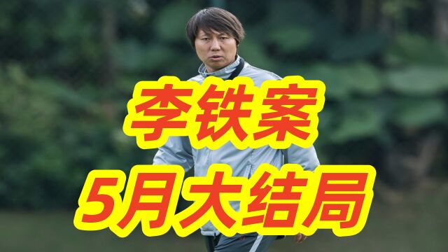 45岁李铁案新进展,5月案情结束,是网友期盼的大结局吗?