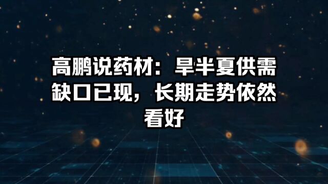 高鹏说药材:旱半夏供需缺口已现,长期走势依然看好