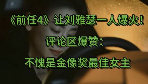 《前任4》让刘雅瑟彻底爆火！评论区爆赞：不愧是金像奖最佳女主