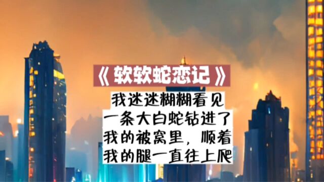 《软软蛇恋记》后续uc,女主迷迷糊糊看见一条大白蛇钻进了被窝