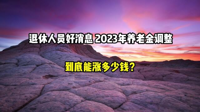 退休人员好消息,2023年养老金调整,到底能涨多少钱?