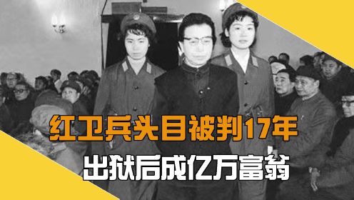 红卫兵头目被判17年，出狱后成亿万富翁，却因单纯被妻子骗光所有