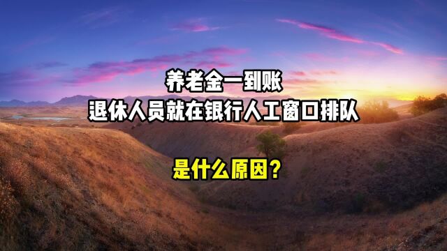 养老金一到账,退休人员就在银行人工窗口排队,是什么原因?