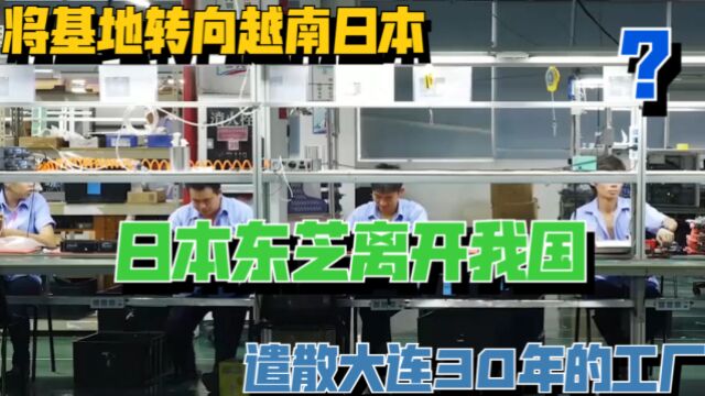 日本东芝离开我国,遣散大连30年的工厂,将基地转向越南日本?