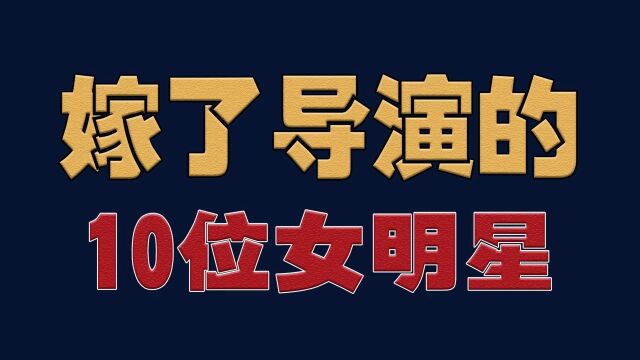 嫁了导演的10位女,一个比一个年轻漂亮,你最喜欢哪一对?