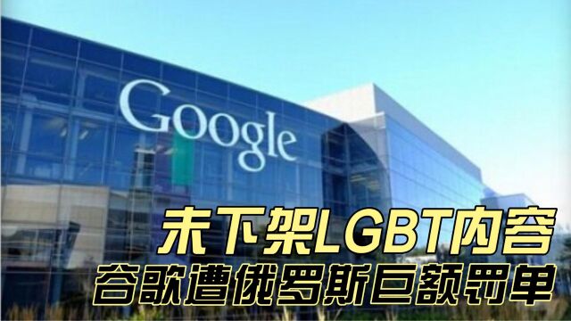 因未下架“宣扬LGBT”视频,谷歌公司被俄罗斯开出巨额罚单