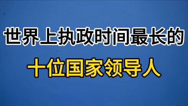 世界上执政时间最长的十位国家领导人!