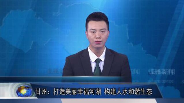 【媒体看甘州•张掖新闻】甘州:打造美丽幸福河湖 构建人水和谐生态