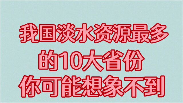 我国淡水资源最多的十大省份,你可能想象不到