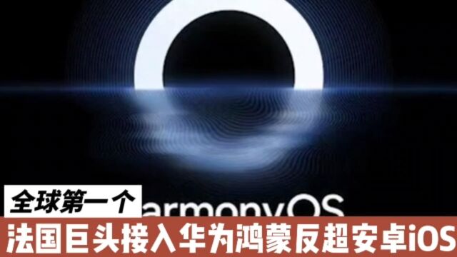 全球第一个,法国巨头接入华为鸿蒙反超安卓iOS