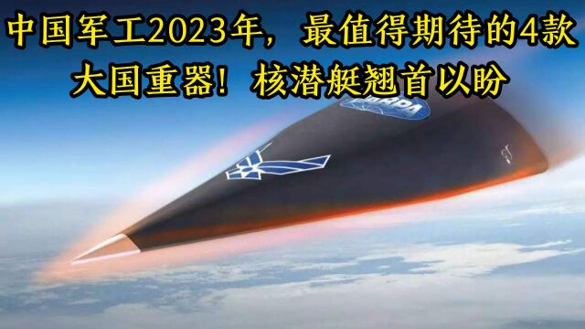 中国军工2023年,最值得期待的4款大国重器!核潜艇翘首以盼