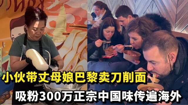 小伙带丈母娘巴黎卖刀削面,日进1000欧吸粉300万,被法国人称赞