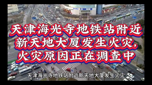 天津海光寺地铁站附近新天地大厦发生火灾,火灾原因正在调查中