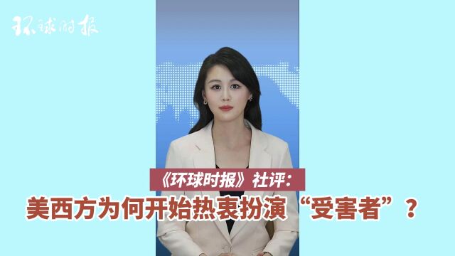 环球时报社评 :美西方为何开始热衷扮演“受害者”?