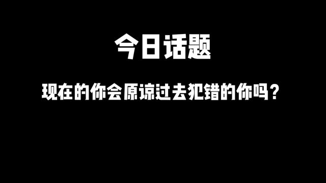 今日话题:“现在的你会原谅过去犯错的你吗?”