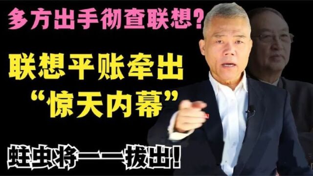 多方出手彻查联想,联想平账牵出惊天内幕,蛀虫将一一拔出