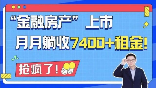 抢疯了!“金融房产”上市,月月躺收7400+租金!