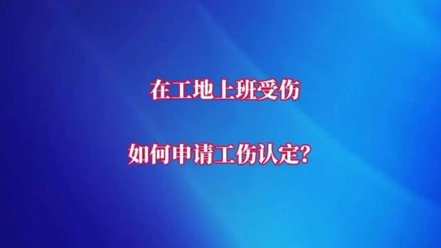 全是干货 → 在工地上班受伤,如何申请工伤认定?