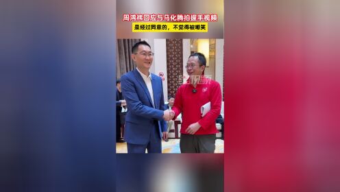 周鸿祎回应与马化腾拍握手视频,是经过同意的,不觉得被嘲笑