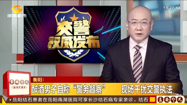 衡阳:醉酒男子自称“警务督察” 现场干扰交警执法