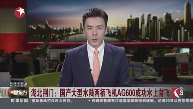 湖北荆门:国产大型水陆两栖飞机AG600成功水上首飞