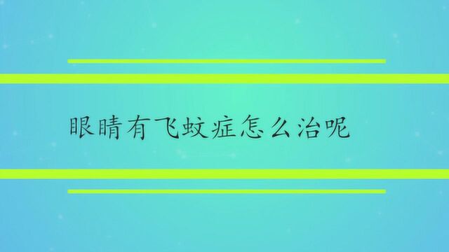 眼睛有飞蚊症怎么治呢