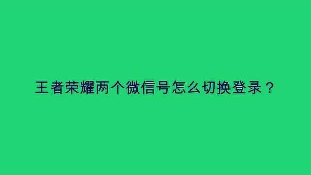 王者荣耀两个微信号怎么切换登录?